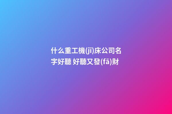 什么重工機(jī)床公司名字好聽 好聽又發(fā)財-第1張-公司起名-玄機(jī)派